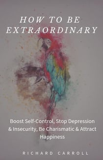 How to Be Extraordinary: Boost Self-Control, Stop Depression & Insecurity, Be Charismatic & Attract Happiness