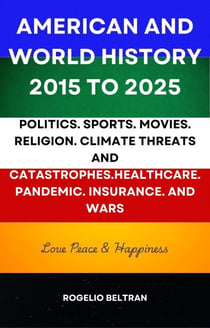 American and World History 2015 to 2025: Politics.Sports.Movies.Religion.Climate Threats and Catastrophes.Healthcare.Pandemic.Insurance and Wars