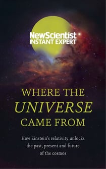 Where the Universe Came From - How Einstein's relativity unlocks the past, present and future of the cosmos