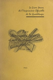 Les dernières heures d'un établissement public, 1788-1967 - Le livre jaune de l'imprimerie officielle de la Guadeloupe