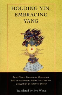 Holding Yin, Embracing Yang - Three Taoist Classics on Meditation, Breath Regulation, Sexual Yoga, and the Circulation of Internal Energy
