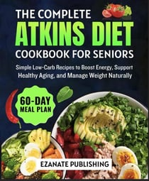 The Complete Atkins Diet Cookbook for Seniors: Simple Low-Carb Recipes to Boost Energy, Support Healthy Aging, and Manage Weight Naturally