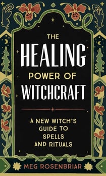 The Healing Power of Witchcraft - A New Witch's Guide to Rituals and Spells to Renew Yourself and Your World