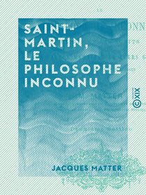 Saint-Martin, le philosophe inconnu - Sa vie et ses écrits, son maître Martinez et leurs groupes