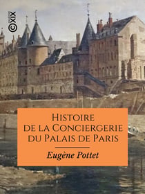 Histoire de la Conciergerie du Palais de Paris - Depuis les origines jusqu'à nos jours (1031-1886)