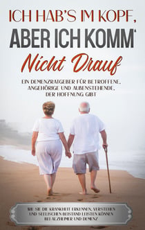 Ich hab's im Kopf, aber ich komm' nicht drauf - Ein Demenzratgeber für Betroffene, Angehörige und Außenstehende, der Hoffnung gibt - Wie Sie die Krankheit erkennen, verstehen und seelischen Beistand leisten können bei Alzheimer und Demenz