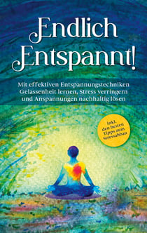 Endlich entspannt! - Mit effektiven Entspannungstechniken Gelassenheit lernen, Stress verringern und Anspannungen nachhaltig lösen - inkl. den besten Tipps zum Stressabbau