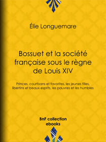 Bossuet et la société française sous le règne de Louis XIV - Princes, courtisans et favorites, les jeunes filles, libertins et beaux esprits, les pauvres et les humbles