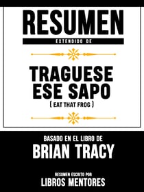 Resumen Extendido De Traguese Ese Sapo (Eat That Frog) - Basado En El Libro De Brian Tracy