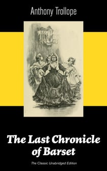 The Last Chronicle of Barset (The Classic Unabridged Edition) - Victorian Classic from the prolific English novelist, known for The Palliser Novels, The Prime Minister, The Warden, Barchester Towers, Doctor Thorne, Can You Forgive Her? and Phineas Finn…