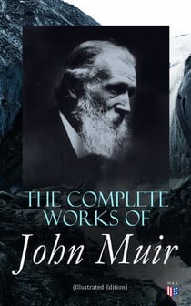 The Complete Works of John Muir (Illustrated Edition) - Travel Memoirs, Wilderness Essays, Environmental Studies & Letters