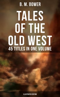 Tales of the Old West: B. M. Bower Collection - 45 Titles in One Volume (Illustrated Edition) - The Flying U Novels, The Range Dwellers, The Long Shadow, Good Indian, The Gringos…