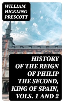 History of the Reign of Philip the Second, King of Spain, Vols. 1 and 2