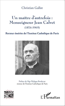 Un maître d'autrefois : Monseigneur Jean Calvet (1874-1965) - Recteur émérite de l'Institut Catholique de Paris
