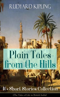 Plain Tales from the Hills: 40+ Short Stories Collection (The Tales of Life in British India) - In the Pride of His Youth, Tods' Amendment, The Other Man, Lispeth, Kidnapped, Cupid's Arrows, A Bank Fraud, Consequences, Thrown Away, Watches of the Night...