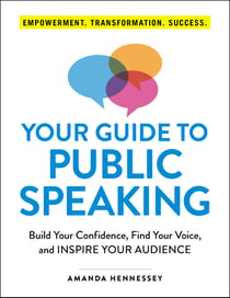 Your Guide to Public Speaking - Build Your Confidence, Find Your Voice, and Inspire Your Audience