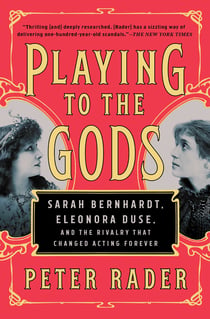 Playing to the Gods - Sarah Bernhardt, Eleonora Duse, and the Rivalry That Changed Acting Forever