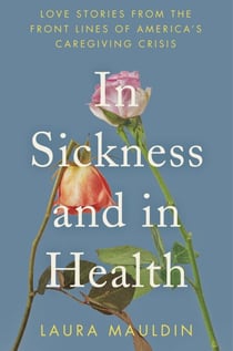 In Sickness and in Health - Love Stories from the Front Lines of America’s Caregiving Crisis