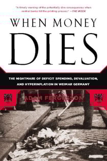 When Money Dies - The Nightmare of Deficit Spending, Devaluation, and Hyperinflation in Weimar Germany