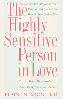 The Highly Sensitive Person in Love - Understanding and Managing Relationships When the World Overwhelms You