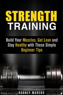 Strength Training: Build Your Muscles, Get Lean and Stay Healthy with These Simple Beginner Tips - Weight Training and Diet