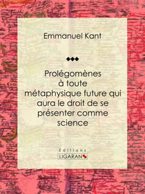 Prolégomènes à toute métaphysique future qui aura le droit de se présenter comme science - Suivis de deux autres fragments du même auteur, relatifs à la Critique de la raison pure