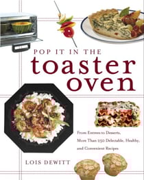 Pop It in the Toaster Oven - From Entrees to Desserts, More Than 250 Delectable, Healthy, and Convenient Recipes: A Cookbook