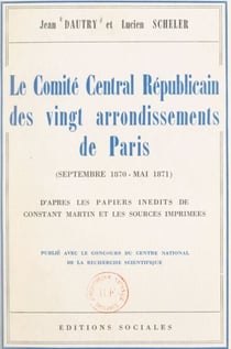 Le Comité central républicain des vingt arrondissements de Paris, septembre 1870-mai 1871 - D'après les papiers inédits de Constant Martin et les sources imprimées