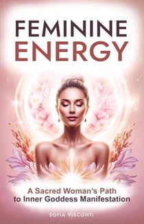 Feminine Energy: A Sacred Woman’s Path To Inner Goddess Manifestation