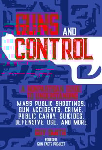 Guns and Control - A Nonpartisan Guide to Understanding Mass Public Shootings, Gun Accidents, Crime, Public Carry, Suicides, Defensive Use, and More