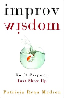 Improv Wisdom - Don't Prepare, Just Show Up
