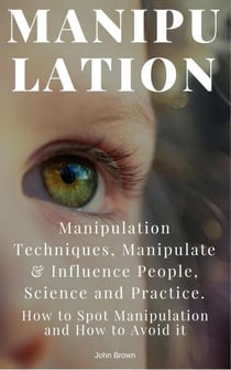 Manipulation: Manipulation Techniques; How to Spot Manipulation and How to Avoid it; Manipulate &amp; Influence People, Science and Practice