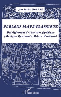 Parlons maya classique - Déchiffrement de l'écriture glyphique (Mexique, Guatemala, Belize, Honduras)