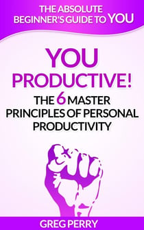 YOU – Productive! The 6 Master Principles of Personal Productivity