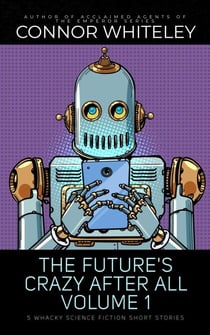 The Future's Crazy After All Volume 1: 5 Whacky Science Fiction Short Stories