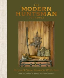 The Modern Huntsman Cookbook - Recipes and Stories Earned in Wild Places