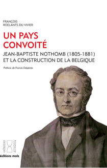 Un pays convoité - Jean-Baptiste Nothomb (1805-1881) et la construction de la Belgique