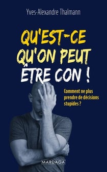 Qu'est-ce qu'on peut être con ! - Comment ne plus prendre de décisions stupides ?