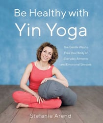 Be Healthy With Yin Yoga - The Gentle Way to Free Your Body of Everyday Ailments and Emotional Stresses