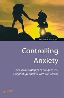Controlling Anxiety - How to master fears and phobias and start living with confidence