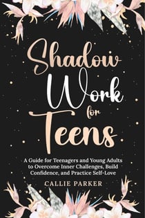 Shadow Work for Teens: A Guide for Teenagers and Young Adults to Overcome Inner Challenges, Build Confidence, and Practice Self-Love