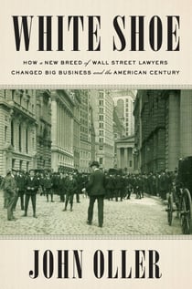White Shoe - How a New Breed of Wall Street Lawyers Changed Big Business and the American Century