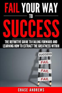 Fail Your Way to Success - The Definitive Guide to Failing Forward and Learning How to Extract The Greatness Within - Your Path to Success, #1