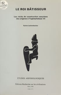 Le Roi bâtisseur : les récits de construction assyriens des origines à Teglatphalasar III - Études assyriologiques
