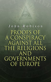 Proofs of a Conspiracy against all the Religions and Governments of Europe - Carried on in the Secret Meetings of Free-Masons, Illuminati and Reading Societies
