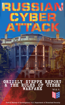Russian Cyber Attack - Grizzly Steppe Report & The Rules of Cyber Warfare - Hacking Techniques Used to Interfere the U.S. Election and to Exploit Government & Private Sectors, Recommended Mitigation Strategies and International Cyber-Conflict Law
