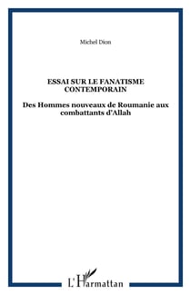 ESSAI SUR LE FANATISME CONTEMPORAIN - Des Hommes nouveaux de Roumanie aux combattants d�Allah