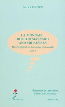LA MONNAIE : DOCTOR MAYNARD AND MR KEYNES - Théorie générale de la monnaie et du capital - Tome 3