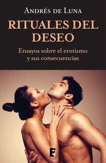Rituales del deseo - Ensayos sobre el erotismo y sus consencuencias