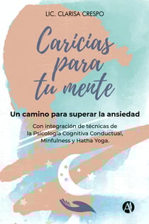 Caricias para tu mente - Un camino para superar la ANSIEDAD Con integración de técnicas de la Psicología cognitiva conductual, Mindfulness y Hatha Yoga.